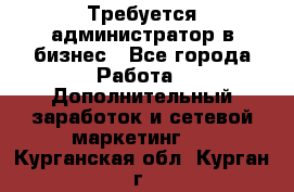 Требуется администратор в бизнес - Все города Работа » Дополнительный заработок и сетевой маркетинг   . Курганская обл.,Курган г.